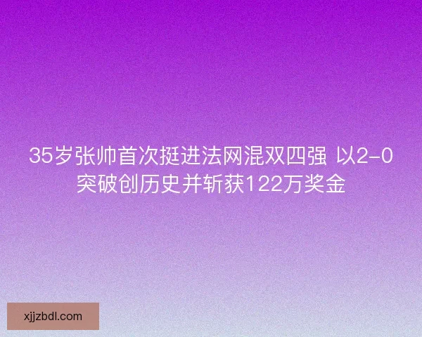 35岁张帅首次挺进法网混双四强 以2-0突破创历史并斩获122万奖金