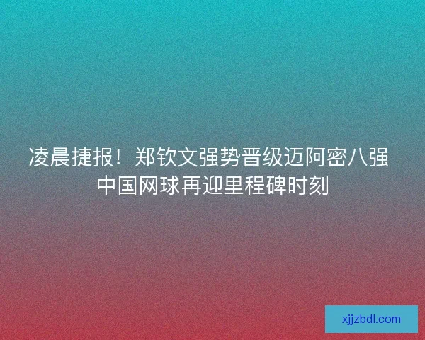 凌晨捷报！郑钦文强势晋级迈阿密八强 中国网球再迎里程碑时刻