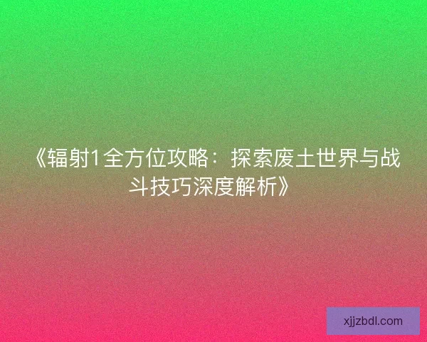 《辐射1全方位攻略：探索废土世界与战斗技巧深度解析》