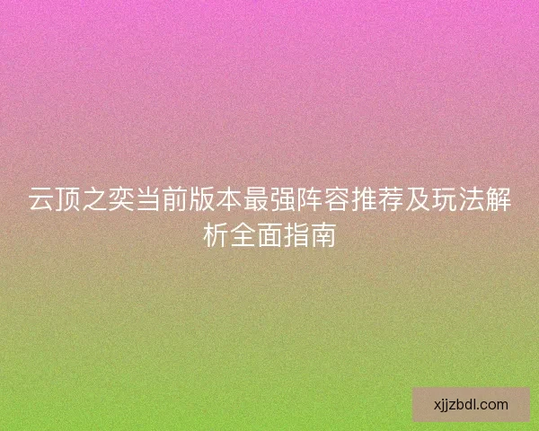云顶之奕当前版本最强阵容推荐及玩法解析全面指南