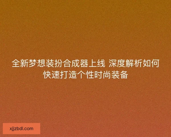 全新梦想装扮合成器上线 深度解析如何快速打造个性时尚装备