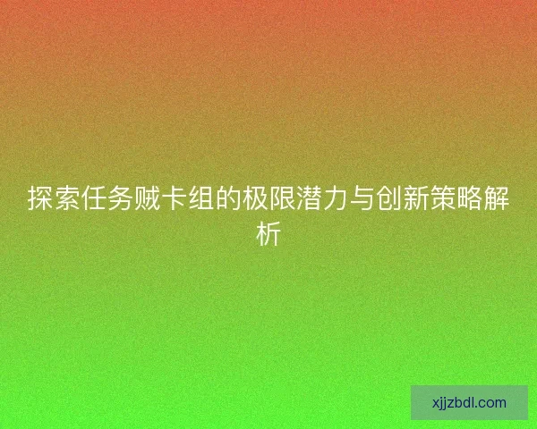 探索任务贼卡组的极限潜力与创新策略解析