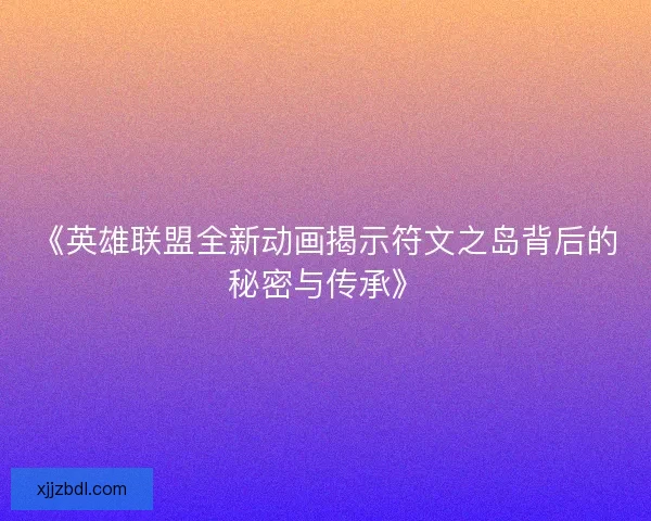 《英雄联盟全新动画揭示符文之岛背后的秘密与传承》