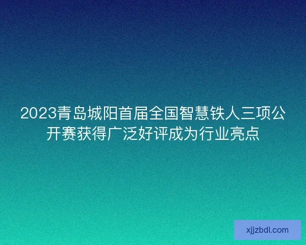 2023青岛城阳首届全国智慧铁人三项公开赛获得广泛好评成为行业亮点