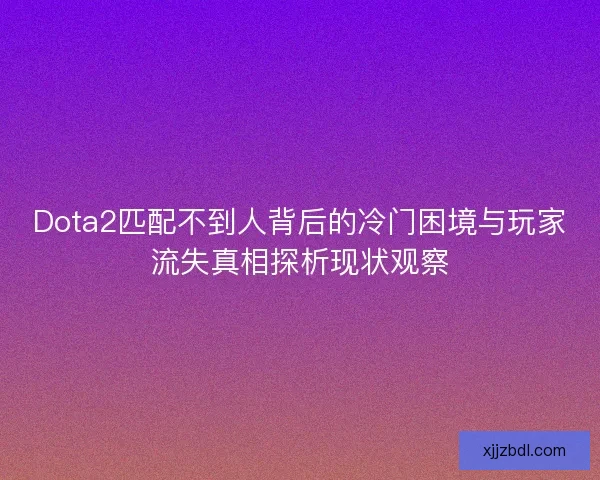 Dota2匹配不到人背后的冷门困境与玩家流失真相探析现状观察