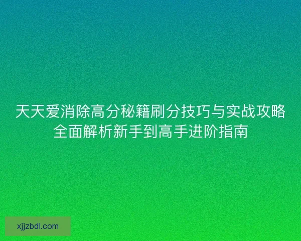 天天爱消除高分秘籍刷分技巧与实战攻略全面解析新手到高手进阶指南