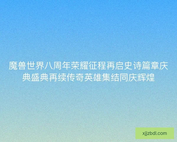 魔兽世界八周年荣耀征程再启史诗篇章庆典盛典再续传奇英雄集结同庆辉煌