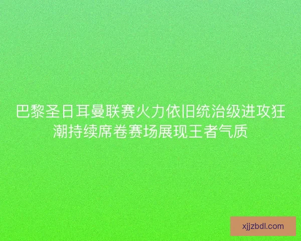 巴黎圣日耳曼联赛火力依旧统治级进攻狂潮持续席卷赛场展现王者气质