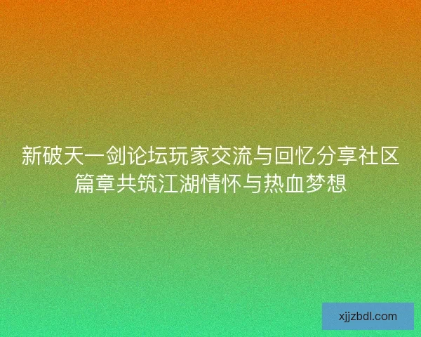 新破天一剑论坛玩家交流与回忆分享社区篇章共筑江湖情怀与热血梦想