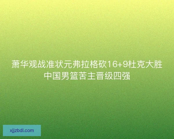 萧华观战准状元弗拉格砍16+9杜克大胜中国男篮苦主晋级四强