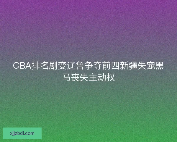 CBA排名剧变辽鲁争夺前四新疆失宠黑马丧失主动权
