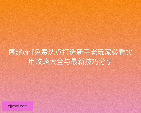 围绕dnf免费洗点打造新手老玩家必看实用攻略大全与最新技巧分享