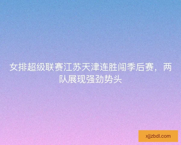 女排超级联赛江苏天津连胜闯季后赛，两队展现强劲势头