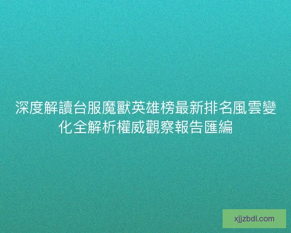 深度解讀台服魔獸英雄榜最新排名風雲變化全解析權威觀察報告匯編