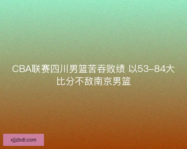 CBA联赛四川男篮苦吞败绩 以53-84大比分不敌南京男篮