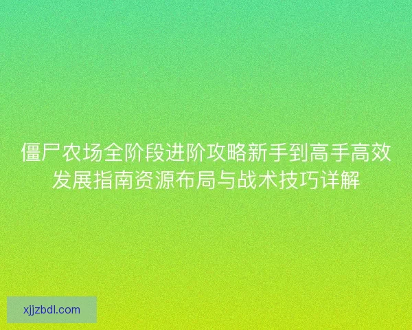 僵尸农场全阶段进阶攻略新手到高手高效发展指南资源布局与战术技巧详解