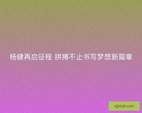 杨健再启征程 拼搏不止书写梦想新篇章
