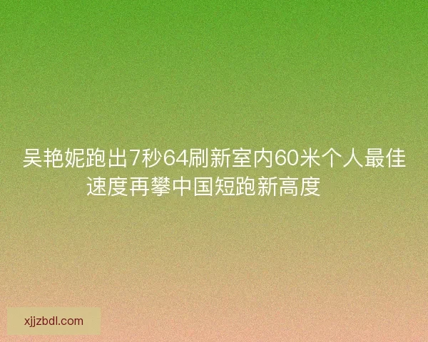 吴艳妮跑出7秒64刷新室内60米个人最佳速度再攀中国短跑新高度🚀