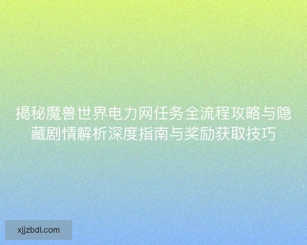揭秘魔兽世界电力网任务全流程攻略与隐藏剧情解析深度指南与奖励获取技巧