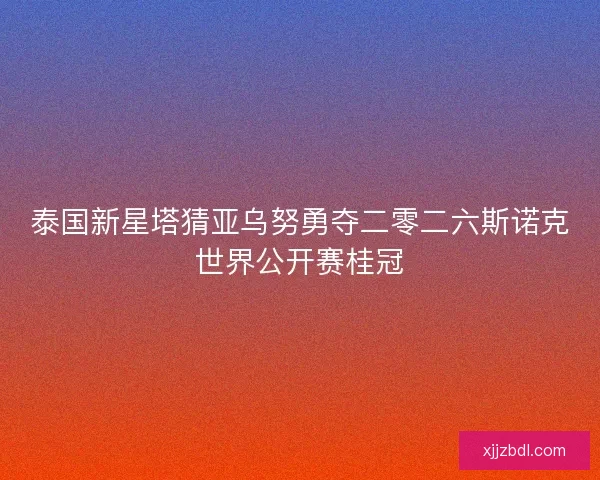 泰国新星塔猜亚乌努勇夺二零二六斯诺克世界公开赛桂冠