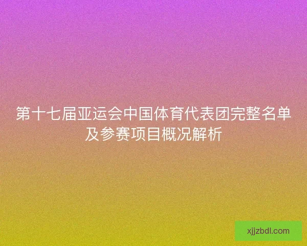 第十七届亚运会中国体育代表团完整名单及参赛项目概况解析