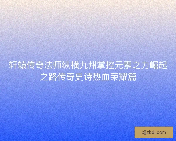 轩辕传奇法师纵横九州掌控元素之力崛起之路传奇史诗热血荣耀篇