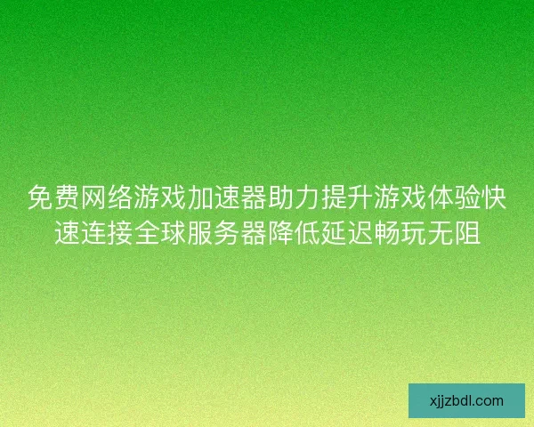 免费网络游戏加速器助力提升游戏体验快速连接全球服务器降低延迟畅玩无阻