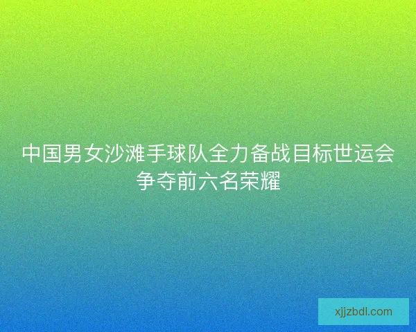 中国男女沙滩手球队全力备战目标世运会争夺前六名荣耀