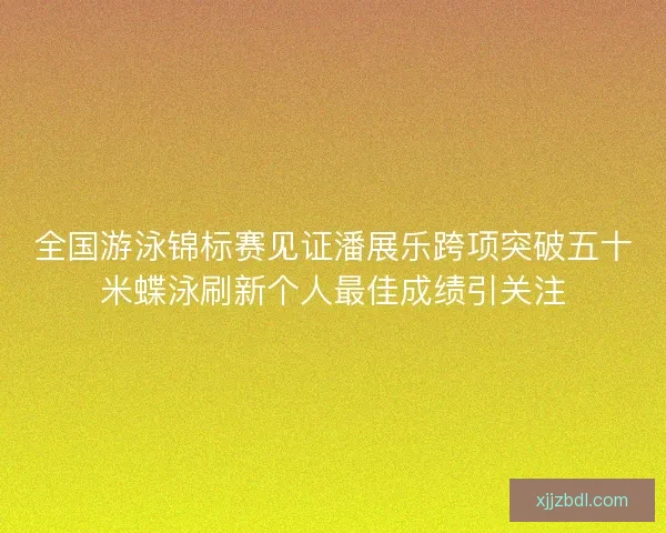 全国游泳锦标赛见证潘展乐跨项突破五十米蝶泳刷新个人最佳成绩引关注