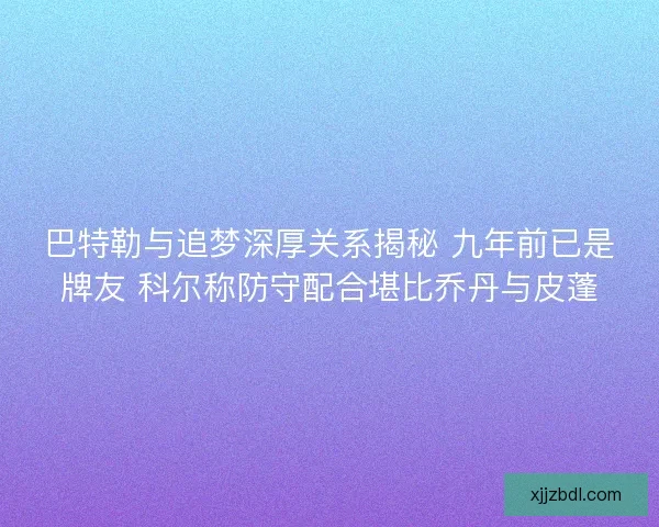 巴特勒与追梦深厚关系揭秘 九年前已是牌友 科尔称防守配合堪比乔丹与皮蓬