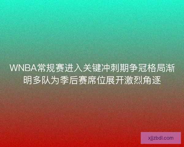 WNBA常规赛进入关键冲刺期争冠格局渐明多队为季后赛席位展开激烈角逐