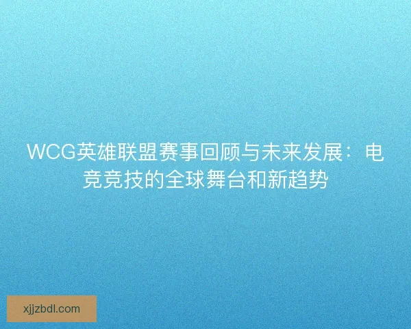WCG英雄联盟赛事回顾与未来发展：电竞竞技的全球舞台和新趋势