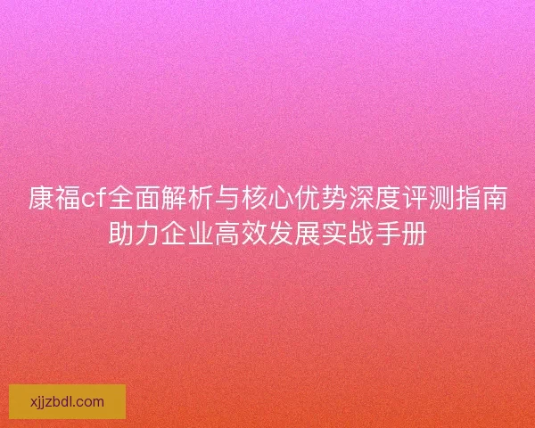康福cf全面解析与核心优势深度评测指南助力企业高效发展实战手册